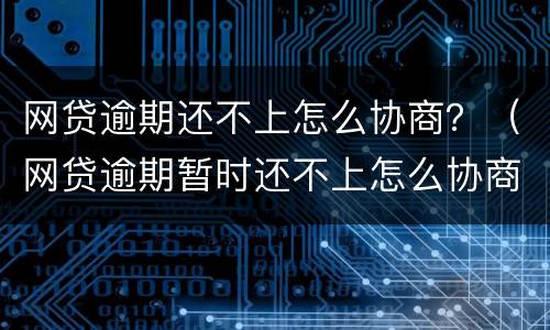网贷逾期还不上怎么协商？（网贷逾期暂时还不上怎么协商）