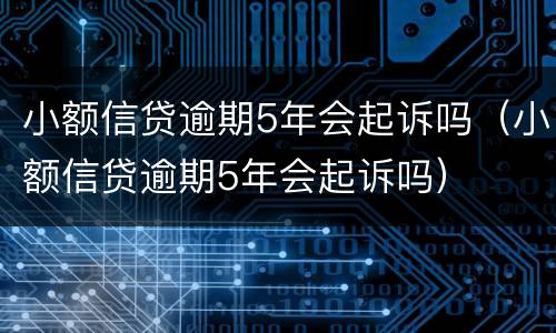 小额信贷逾期5年会起诉吗（小额信贷逾期5年会起诉吗）