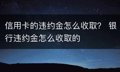 信用卡的违约金怎么收取？ 银行违约金怎么收取的