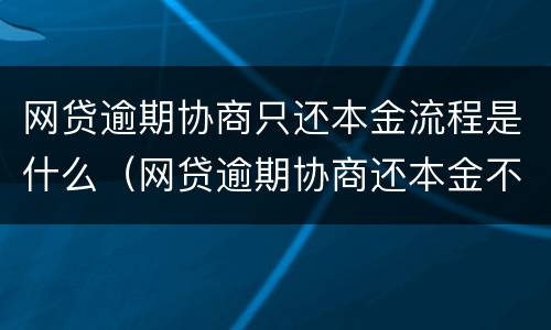 网贷逾期协商只还本金流程是什么（网贷逾期协商还本金不同意）
