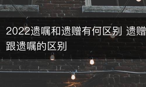 2022遗嘱和遗赠有何区别 遗赠跟遗嘱的区别