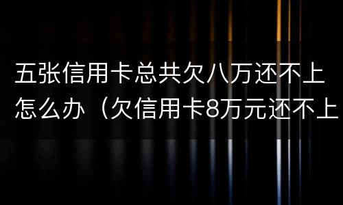 五张信用卡总共欠八万还不上怎么办（欠信用卡8万元还不上怎么办）