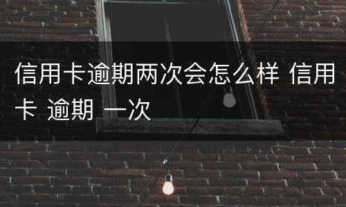 信用卡逾期两次会怎么样 信用卡 逾期 一次