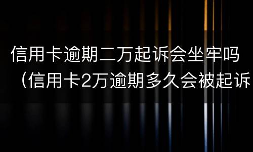 信用卡逾期二万起诉会坐牢吗（信用卡2万逾期多久会被起诉）