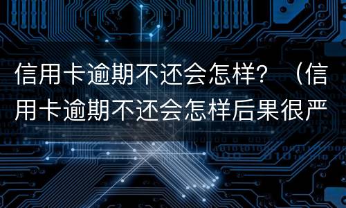 信用卡逾期不还会怎样？（信用卡逾期不还会怎样后果很严重）