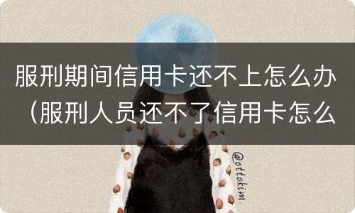 服刑期间信用卡还不上怎么办（服刑人员还不了信用卡怎么办）
