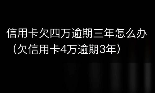 信用卡欠四万逾期三年怎么办（欠信用卡4万逾期3年）