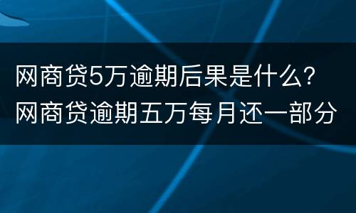 网商贷5万逾期后果是什么？ 网商贷逾期五万每月还一部分进去会被起诉吗