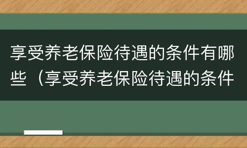 享受养老保险待遇的条件有哪些（享受养老保险待遇的条件有哪些政策）