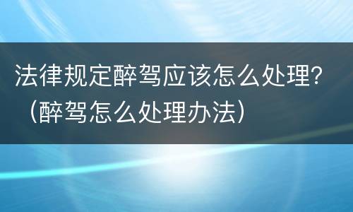 法律规定醉驾应该怎么处理？（醉驾怎么处理办法）