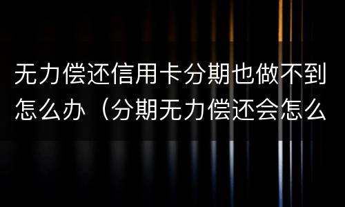 无力偿还信用卡分期也做不到怎么办（分期无力偿还会怎么样）