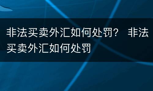 非法买卖外汇如何处罚？ 非法买卖外汇如何处罚