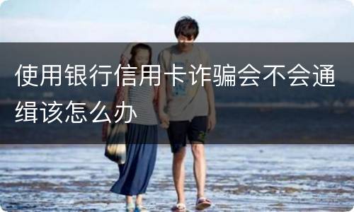使用银行信用卡诈骗会不会通缉该怎么办
