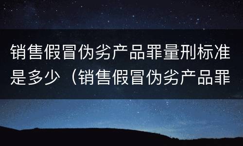 销售假冒伪劣产品罪量刑标准是多少（销售假冒伪劣产品罪量刑标准是多少）