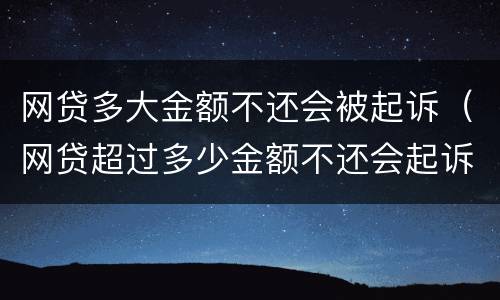 网贷多大金额不还会被起诉（网贷超过多少金额不还会起诉）