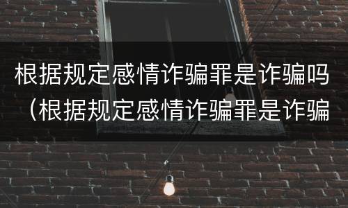 根据规定感情诈骗罪是诈骗吗（根据规定感情诈骗罪是诈骗吗为什么）