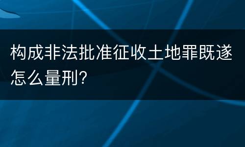 构成非法批准征收土地罪既遂怎么量刑?