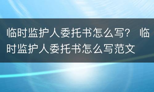 临时监护人委托书怎么写？ 临时监护人委托书怎么写范文