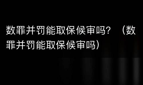 数罪并罚能取保候审吗？（数罪并罚能取保候审吗）