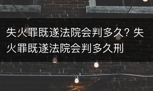 失火罪既遂法院会判多久? 失火罪既遂法院会判多久刑