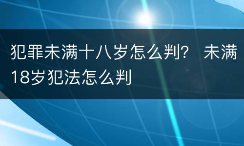 犯罪未满十八岁怎么判？ 未满18岁犯法怎么判