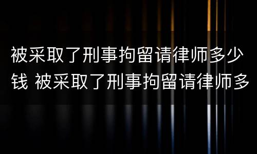 被采取了刑事拘留请律师多少钱 被采取了刑事拘留请律师多少钱一个月