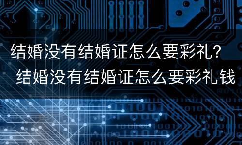 结婚没有结婚证怎么要彩礼？ 结婚没有结婚证怎么要彩礼钱