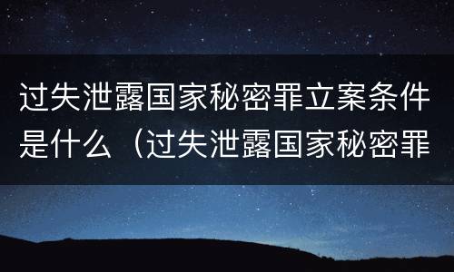 过失泄露国家秘密罪立案条件是什么（过失泄露国家秘密罪立案条件是什么）