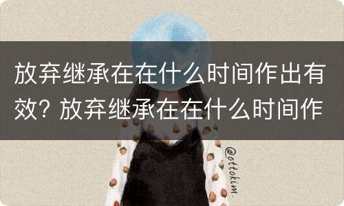 放弃继承在在什么时间作出有效? 放弃继承在在什么时间作出有效决定