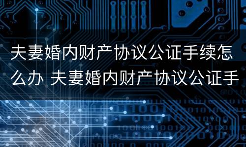 夫妻婚内财产协议公证手续怎么办 夫妻婚内财产协议公证手续怎么办理的