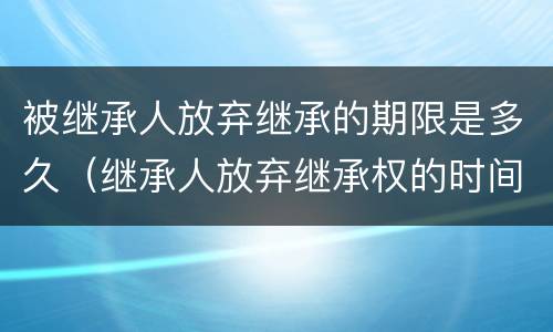 被继承人放弃继承的期限是多久（继承人放弃继承权的时间）