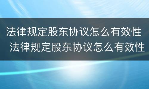 法律规定股东协议怎么有效性 法律规定股东协议怎么有效性解除