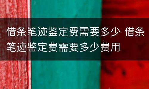 借条笔迹鉴定费需要多少 借条笔迹鉴定费需要多少费用