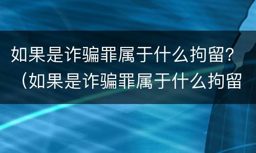 如果是诈骗罪属于什么拘留？（如果是诈骗罪属于什么拘留处罚）
