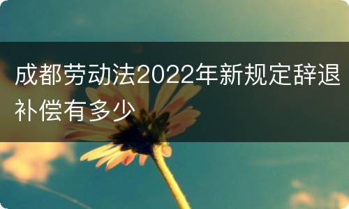成都劳动法2022年新规定辞退补偿有多少