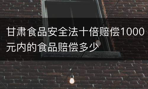 甘肃食品安全法十倍赔偿1000元内的食品赔偿多少