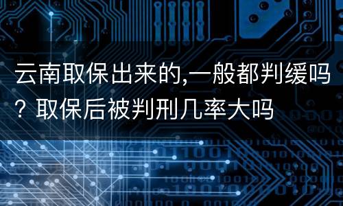 云南取保出来的,一般都判缓吗? 取保后被判刑几率大吗
