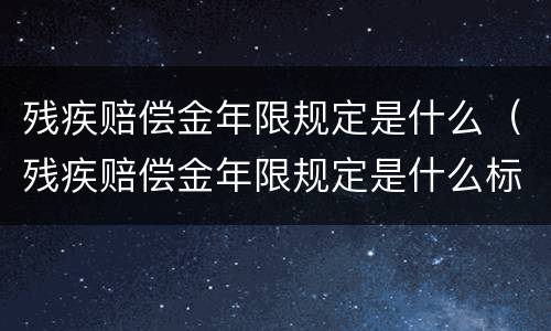 残疾赔偿金年限规定是什么（残疾赔偿金年限规定是什么标准）