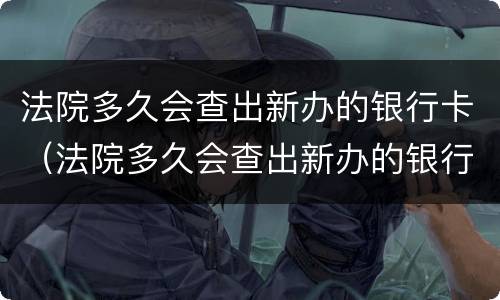 法院多久会查出新办的银行卡（法院多久会查出新办的银行卡的交易记录）