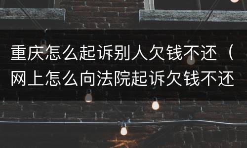 重庆怎么起诉别人欠钱不还（网上怎么向法院起诉欠钱不还的人）