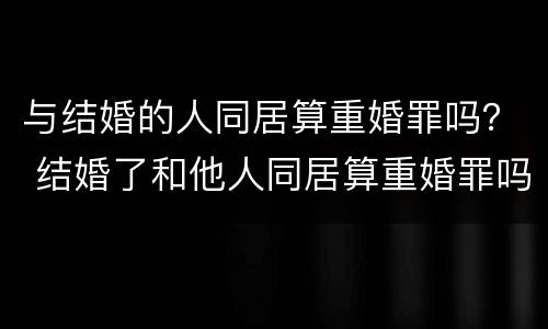 与结婚的人同居算重婚罪吗？ 结婚了和他人同居算重婚罪吗