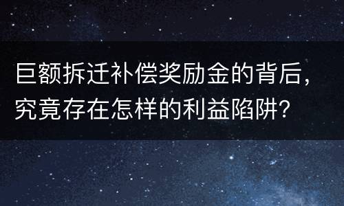 巨额拆迁补偿奖励金的背后，究竟存在怎样的利益陷阱？