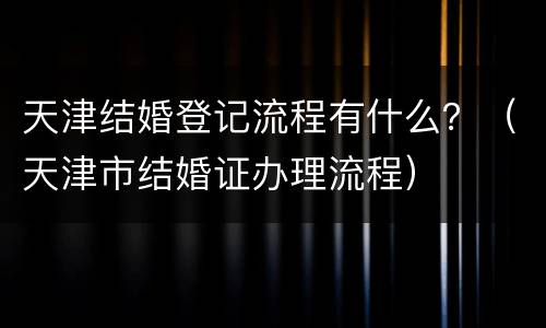 天津结婚登记流程有什么？（天津市结婚证办理流程）