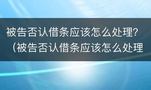 被告否认借条应该怎么处理？（被告否认借条应该怎么处理好）