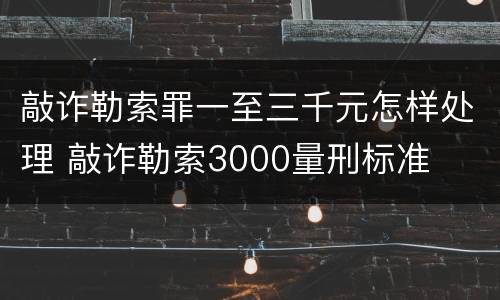 敲诈勒索罪一至三千元怎样处理 敲诈勒索3000量刑标准