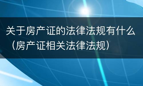 关于房产证的法律法规有什么（房产证相关法律法规）