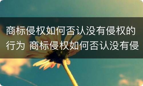 商标侵权如何否认没有侵权的行为 商标侵权如何否认没有侵权的行为呢