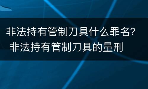 非法持有管制刀具什么罪名？ 非法持有管制刀具的量刑