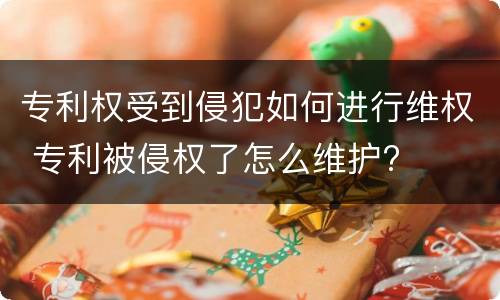 专利权受到侵犯如何进行维权 专利被侵权了怎么维护?