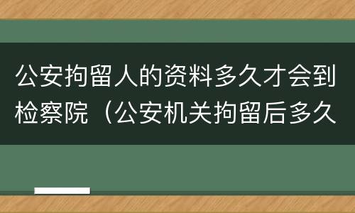 公安拘留人的资料多久才会到检察院（公安机关拘留后多久移交检察院）